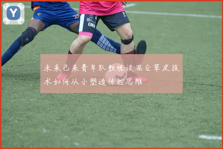 未来已来青年队教练谈混合草皮技术如何从小塑造传控思维